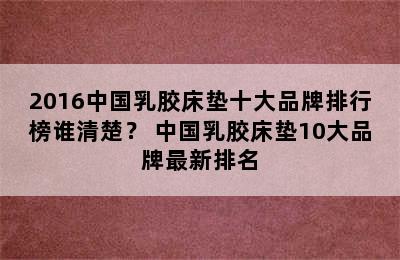 2016中国乳胶床垫十大品牌排行榜谁清楚？ 中国乳胶床垫10大品牌最新排名